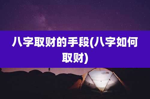 八字取财的手段(八字如何取财)