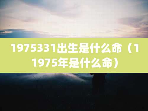 1975331出生是什么命（11975年是什么命）