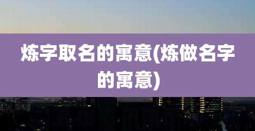 炼字取名的寓意(炼做名字的寓意)