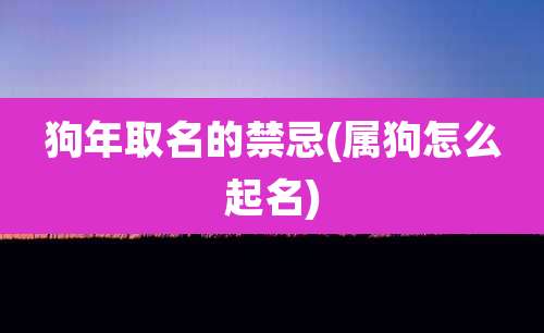 狗年取名的禁忌(属狗怎么起名)
