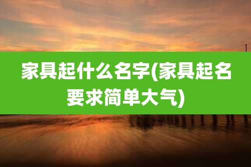 家具起什么名字(家具起名要求简单大气)