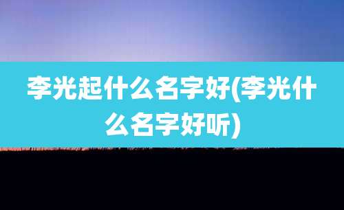 李光起什么名字好(李光什么名字好听)
