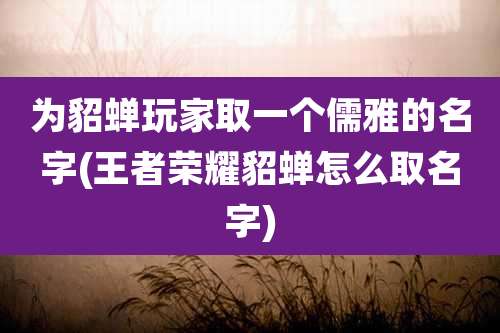为貂蝉玩家取一个儒雅的名字(王者荣耀貂蝉怎么取名字)