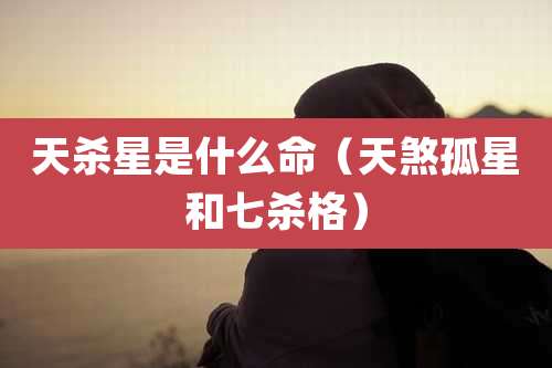 天杀星是什么命(天煞孤星和七杀格)