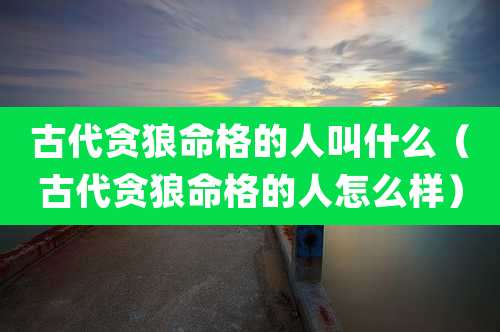 古代贪狼命格的人叫什么（古代贪狼命格的人怎么样）