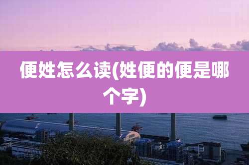 便姓怎么读(姓便的便是哪个字)