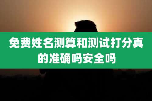 免费姓名测算和测试打分真的准确吗安全吗