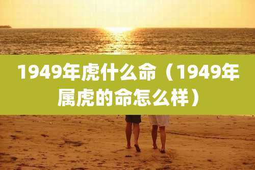 1949年虎什么命（1949年属虎的命怎么样）