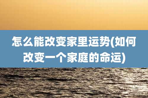 怎么能改变家里运势(如何改变一个家庭的命运)