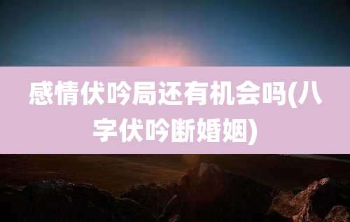 感情伏吟局还有机会吗(八字伏吟断婚姻)