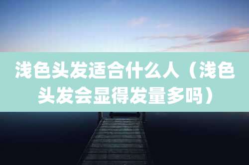 浅色头发适合什么人(浅色头发会显得发量多吗)