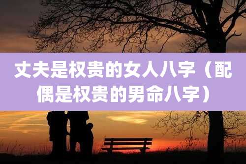 丈夫是权贵的女人八字(配偶是权贵的男命八字)