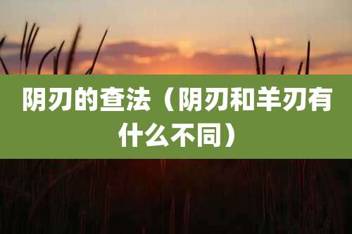阴刃的查法(阴刃和羊刃有什么不同)