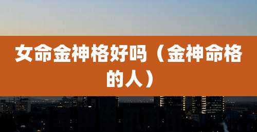 女命金神格好吗(金神命格的人)