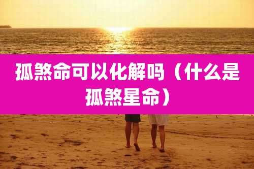 孤煞命可以化解吗(什么是孤煞星命)