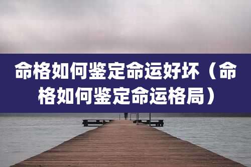 命格如何鉴定命运好坏(命格如何鉴定命运格局)