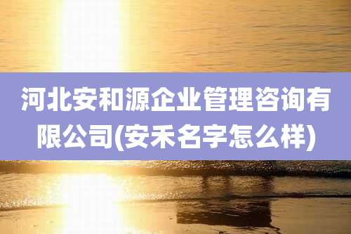 河北安和源企业管理咨询有限公司(安禾名字怎么样)