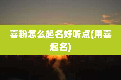 喜粉怎么起名好听点(用喜起名)
