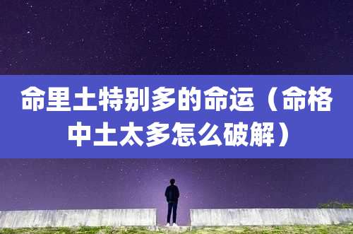 命里土特别多的命运(命格中土太多怎么破解)