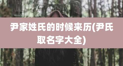 尹家姓氏的时候来历(尹氏取名字大全)