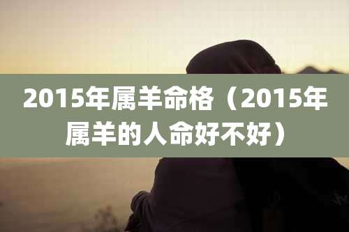 2015年属羊命格(2015年属羊的人命好不好)