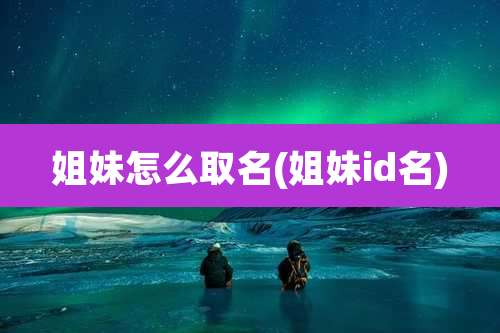 姐妹怎么取名(姐妹id名)