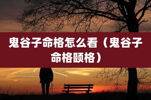 鬼谷子命格怎么看(鬼谷子命格颐格)