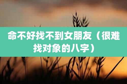 命不好找不到女朋友(很难找对象的八字)