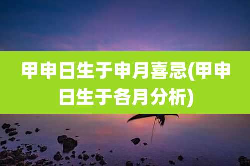 甲申日生于申月喜忌(甲申日生于各月分析)