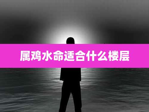 属鸡水命适合什么楼层