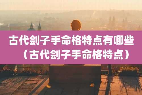 古代刽子手命格特点有哪些(古代刽子手命格特点)