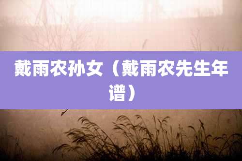 戴雨农孙女(戴雨农先生年谱)