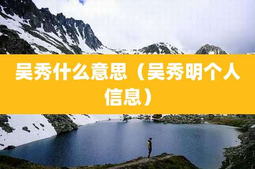 吴秀什么意思(吴秀明个人信息)