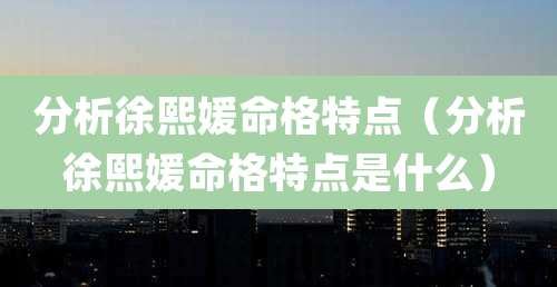 分析徐熙媛命格特点(分析徐熙媛命格特点是什么)