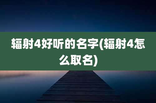 辐射4好听的名字(辐射4怎么取名)