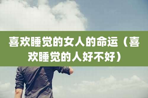 喜欢睡觉的女人的命运(喜欢睡觉的人好不好)