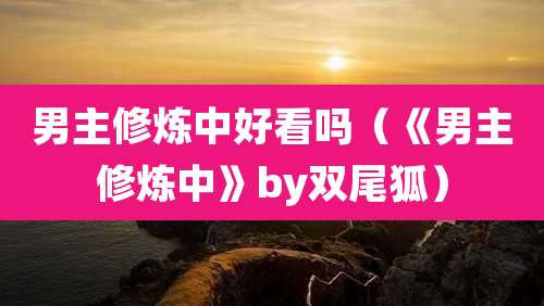 男主修炼中好看吗(《男主修炼中》by双尾狐)