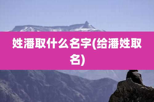 姓潘取什么名字(给潘姓取名)