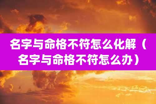 名字与命格不符怎么化解（名字与命格不符怎么办）