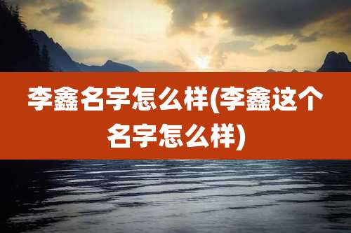 李鑫名字怎么样(李鑫这个名字怎么样)