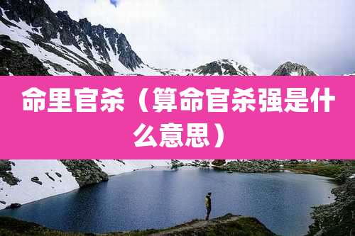 命里官杀(算命官杀强是什么意思)