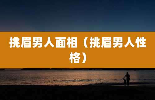 挑眉男人面相（挑眉男人性格）