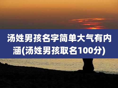 汤姓男孩名字简单大气有内涵(汤姓男孩取名100分)