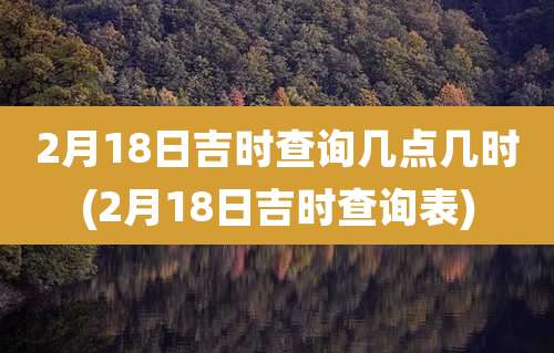 2月18日吉时查询几点几时(2月18日吉时查询表)