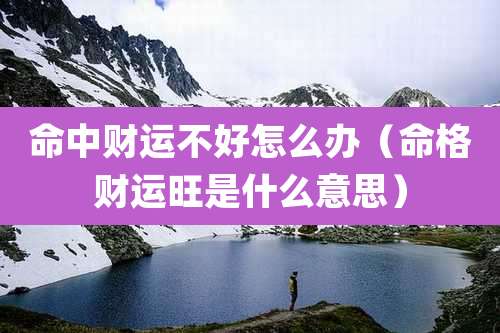 命中财运不好怎么办(命格财运旺是什么意思)