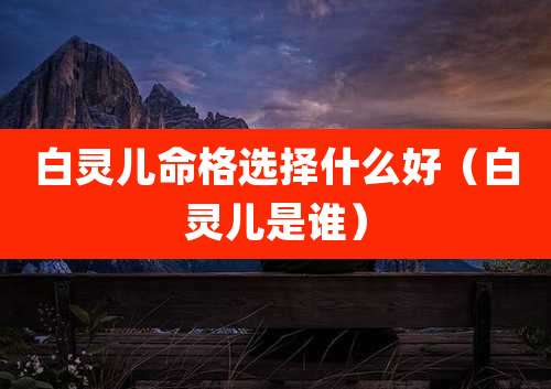 白灵儿命格选择什么好(白灵儿是谁)