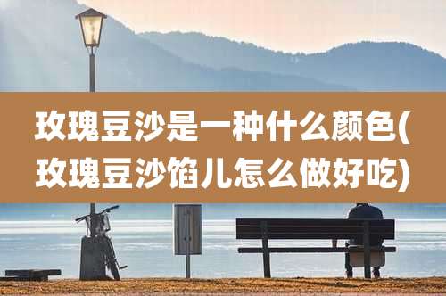 玫瑰豆沙是一种什么颜色(玫瑰豆沙馅儿怎么做好吃)