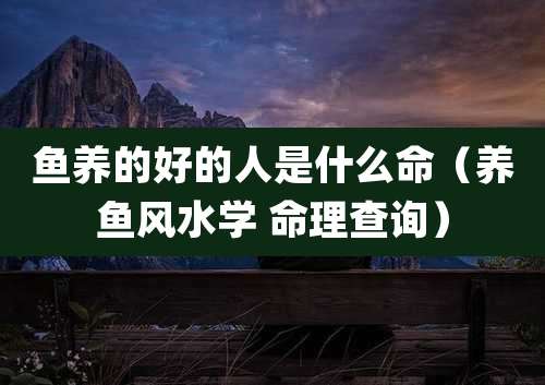 鱼养的好的人是什么命(养鱼风水学 命理查询)