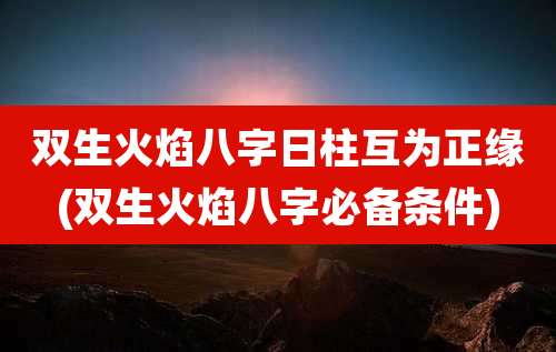 双生火焰八字日柱互为正缘(双生火焰八字必备条件)