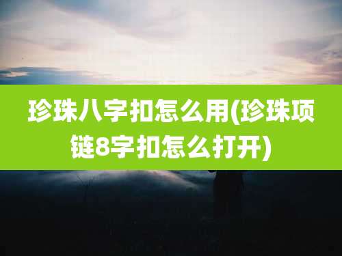 珍珠八字扣怎么用(珍珠项链8字扣怎么打开)